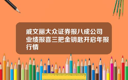 戚文丽大众证券报八成公司业绩报喜三把金钥匙开启年报行情