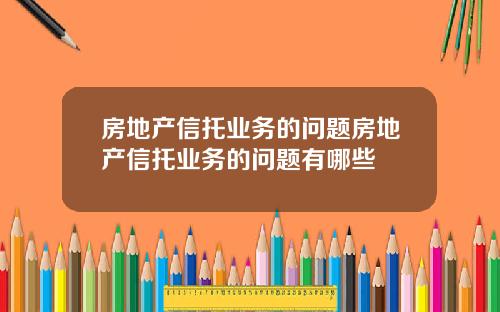 房地产信托业务的问题房地产信托业务的问题有哪些