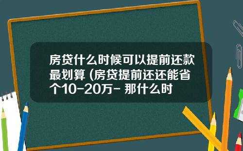 房贷什么时候可以提前还款最划算 (房贷提前还还能省个10-20万- 那什么时候是提前还款最佳时间-)