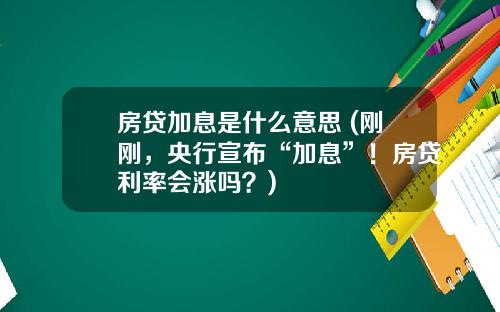 房贷加息是什么意思 (刚刚，央行宣布“加息”！房贷利率会涨吗？)
