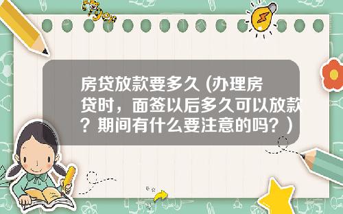 房贷放款要多久 (办理房贷时，面签以后多久可以放款？期间有什么要注意的吗？)_1