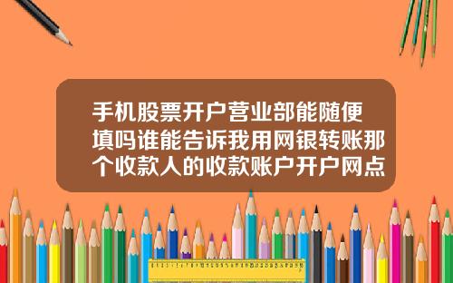 手机股票开户营业部能随便填吗谁能告诉我用网银转账那个收款人的收款账户开户网点随便写个行不行啊