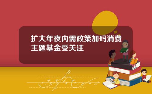扩大年夜内需政策加码消费主题基金受关注