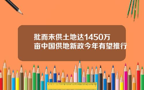 批而未供土地达1450万亩中国供地新政今年有望推行