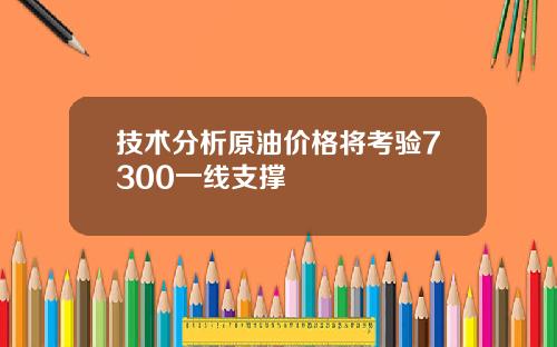 技术分析原油价格将考验7300一线支撑