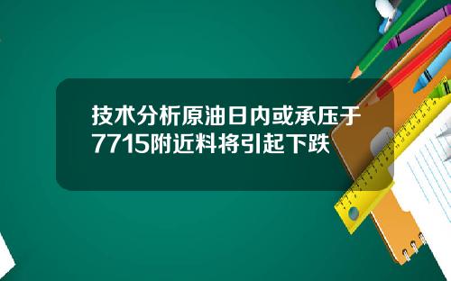 技术分析原油日内或承压于7715附近料将引起下跌