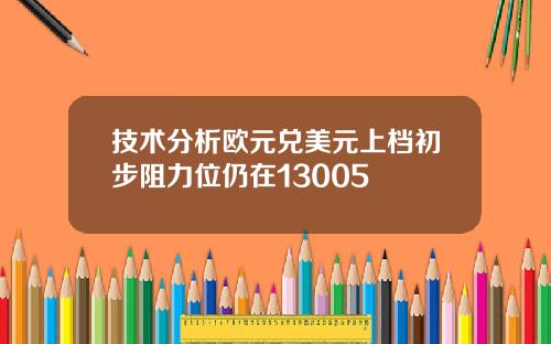 技术分析欧元兑美元上档初步阻力位仍在13005