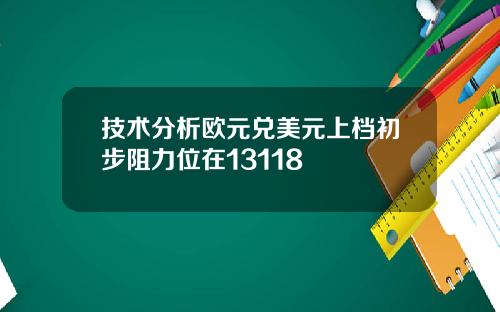 技术分析欧元兑美元上档初步阻力位在13118