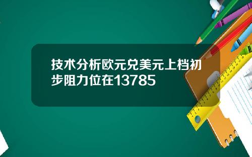 技术分析欧元兑美元上档初步阻力位在13785