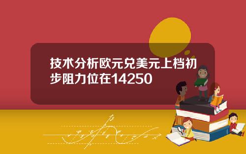 技术分析欧元兑美元上档初步阻力位在14250