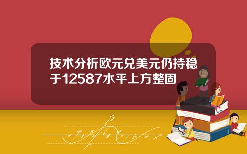 技术分析欧元兑美元仍持稳于12587水平上方整固