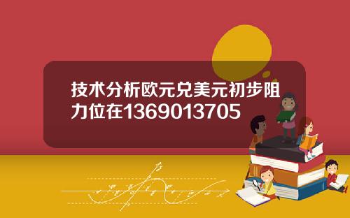 技术分析欧元兑美元初步阻力位在1369013705