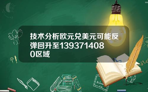 技术分析欧元兑美元可能反弹回升至1393714080区域