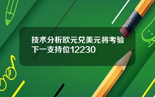 技术分析欧元兑美元将考验下一支持位12230