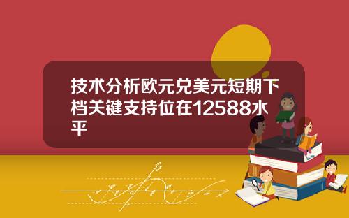 技术分析欧元兑美元短期下档关键支持位在12588水平