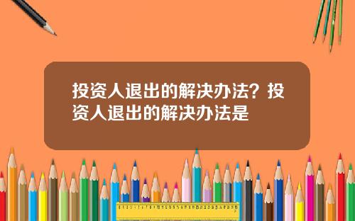 投资人退出的解决办法？投资人退出的解决办法是