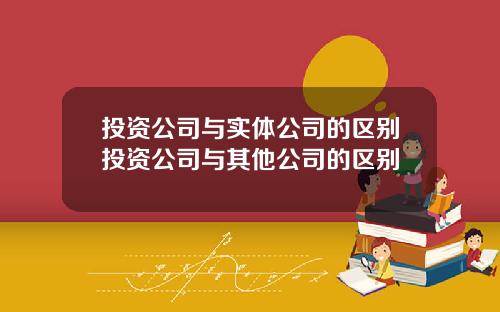 投资公司与实体公司的区别投资公司与其他公司的区别