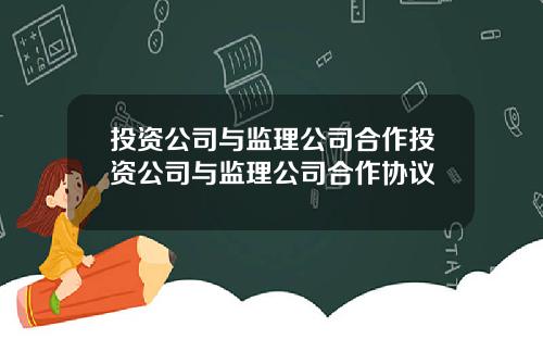 投资公司与监理公司合作投资公司与监理公司合作协议