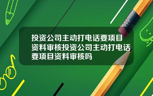 投资公司主动打电话要项目资料审核投资公司主动打电话要项目资料审核吗