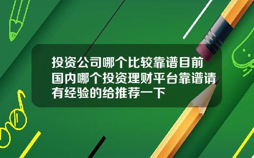 投资公司哪个比较靠谱目前国内哪个投资理财平台靠谱请有经验的给推荐一下