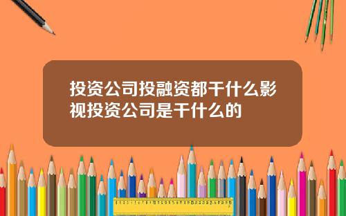投资公司投融资都干什么影视投资公司是干什么的