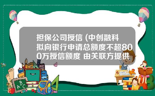 担保公司授信 (中创融科拟向银行申请总额度不超800万授信额度 由关联方提供保证担保)_1