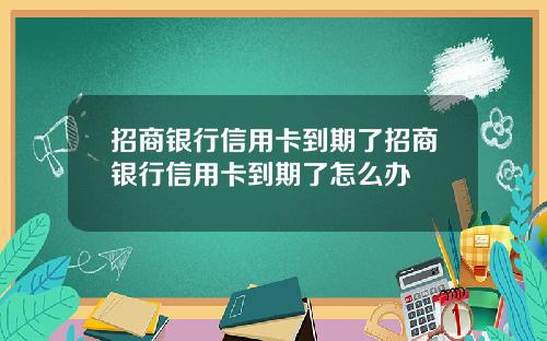 招商银行信用卡到期了招商银行信用卡到期了怎么办