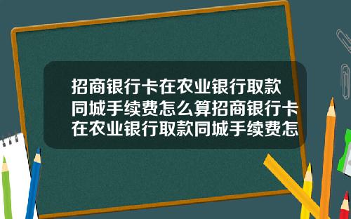 招商银行卡在农业银行取款同城手续费怎么算招商银行卡在农业银行取款同城手续费怎么算的