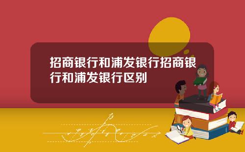 招商银行和浦发银行招商银行和浦发银行区别