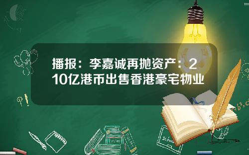 播报：李嘉诚再抛资产：210亿港币出售香港豪宅物业