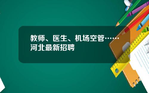 教师、医生、机场空管……河北最新招聘
