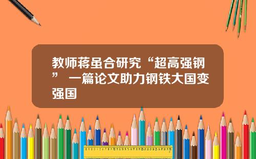 教师蒋虽合研究“超高强钢” 一篇论文助力钢铁大国变强国