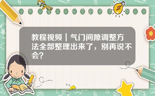 教程视频｜气门间隙调整方法全部整理出来了，别再说不会？