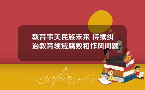 教育事关民族未来 持续纠治教育领域腐败和作风问题