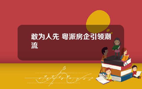 敢为人先 粤派房企引领潮流