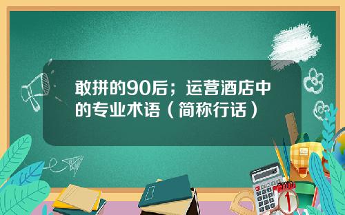 敢拼的90后；运营酒店中的专业术语（简称行话）