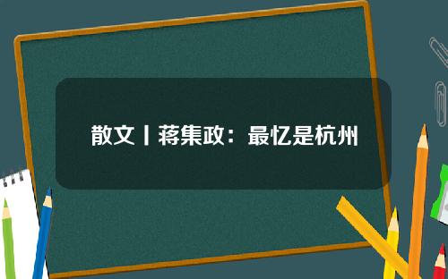 散文丨蒋集政：最忆是杭州