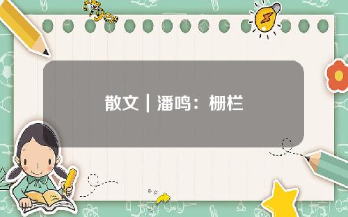 散文｜潘鸣：栅栏