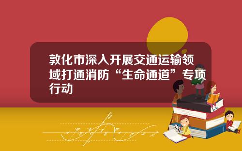 敦化市深入开展交通运输领域打通消防“生命通道”专项行动