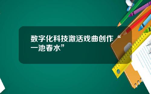 数字化科技激活戏曲创作“一池春水”