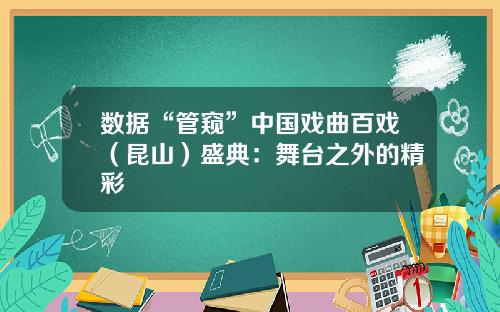 数据“管窥”中国戏曲百戏（昆山）盛典：舞台之外的精彩