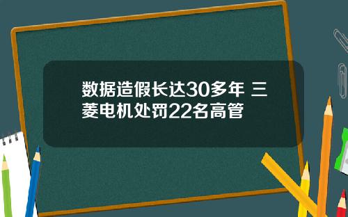 数据造假长达30多年 三菱电机处罚22名高管