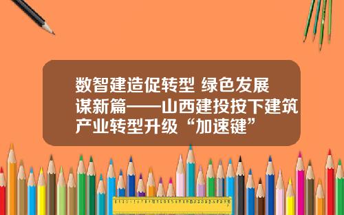 数智建造促转型 绿色发展谋新篇——山西建投按下建筑产业转型升级“加速键”