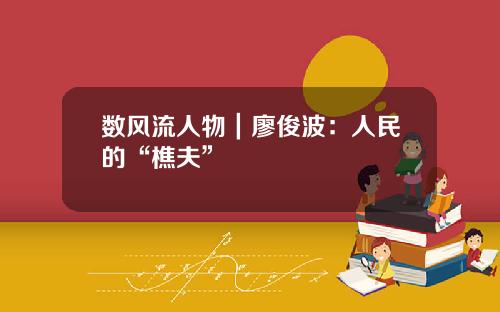 数风流人物｜廖俊波：人民的“樵夫”