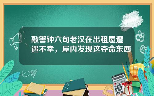 敲警钟六旬老汉在出租屋遭遇不幸，屋内发现这夺命东西