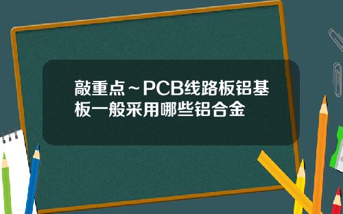 敲重点～PCB线路板铝基板一般采用哪些铝合金