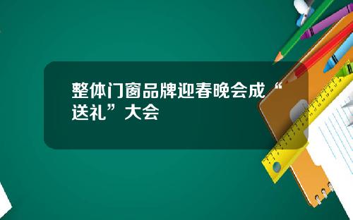 整体门窗品牌迎春晚会成“送礼”大会