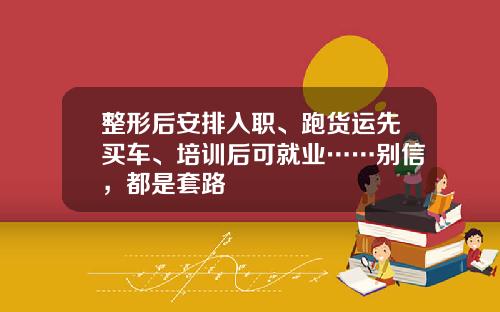 整形后安排入职、跑货运先买车、培训后可就业……别信，都是套路