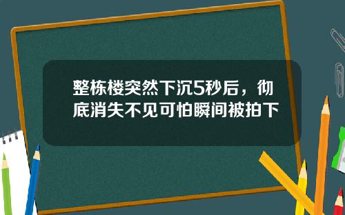 整栋楼突然下沉5秒后，彻底消失不见可怕瞬间被拍下