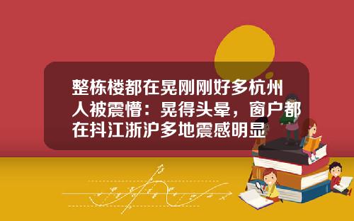 整栋楼都在晃刚刚好多杭州人被震懵：晃得头晕，窗户都在抖江浙沪多地震感明显